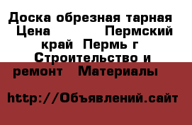 Доска обрезная тарная › Цена ­ 3 900 - Пермский край, Пермь г. Строительство и ремонт » Материалы   